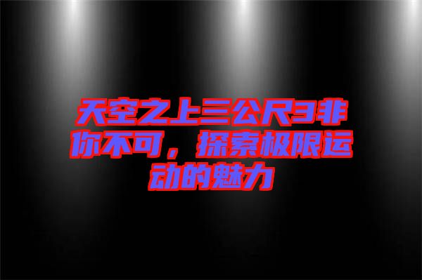 天空之上三公尺3非你不可，探索極限運動的魅力