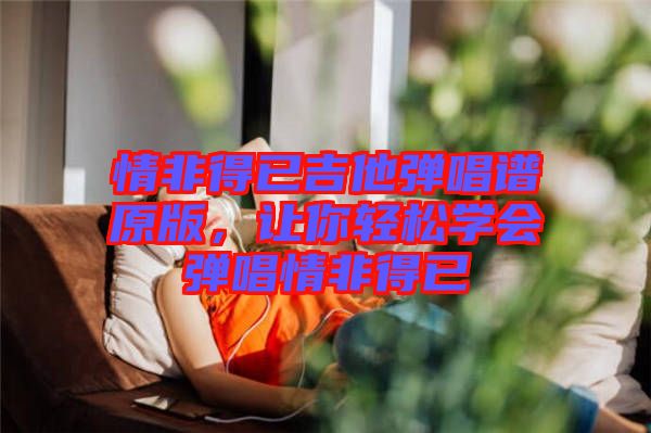 情非得已吉他彈唱譜原版，讓你輕松學(xué)會彈唱情非得已