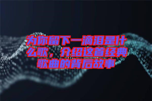 為你留下一滴淚是什么歌，介紹這首經(jīng)典歌曲的背后故事