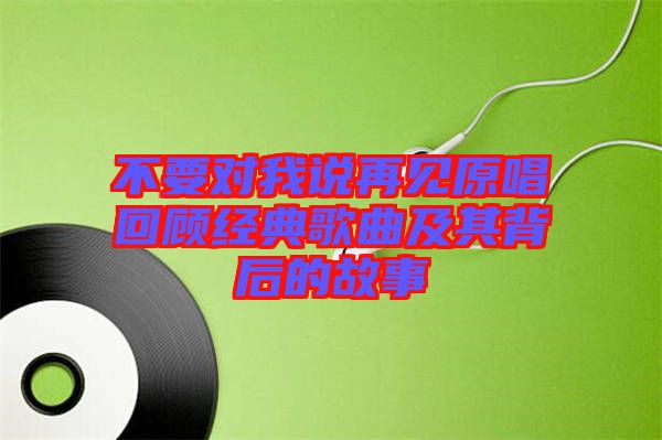 不要對我說再見原唱回顧經(jīng)典歌曲及其背后的故事