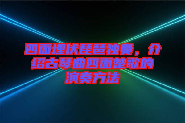 四面埋伏琵琶獨(dú)奏，介紹古琴曲四面楚歌的演奏方法