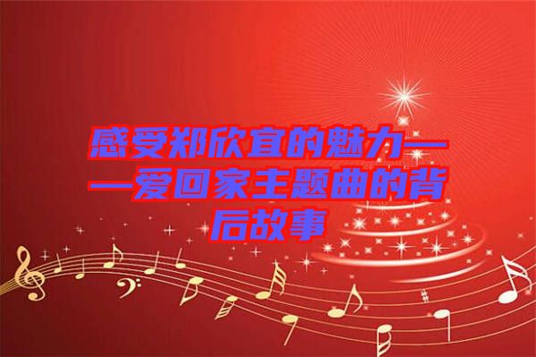 感受鄭欣宜的魅力——愛(ài)回家主題曲的背后故事