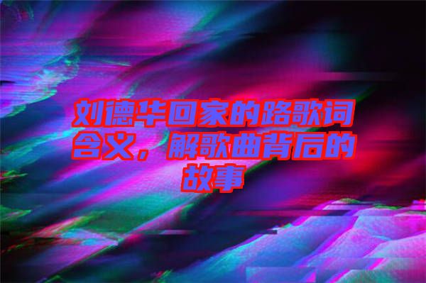 劉德華回家的路歌詞含義，解歌曲背后的故事