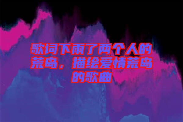 歌詞下雨了兩個人的荒島，描繪愛情荒島的歌曲