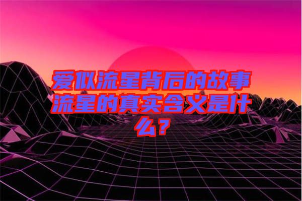 愛似流星背后的故事流星的真實含義是什么？