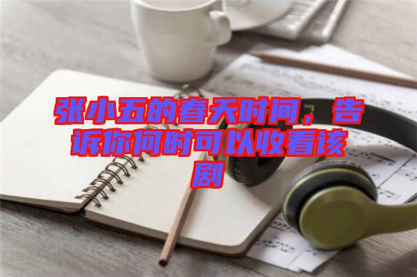 張小五的春天時間，告訴你何時可以收看該劇