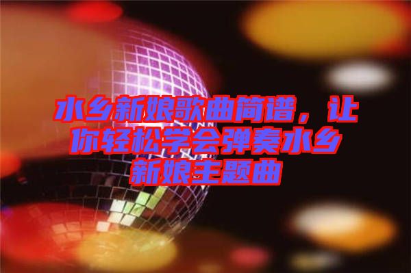 水鄉(xiāng)新娘歌曲簡譜，讓你輕松學會彈奏水鄉(xiāng)新娘主題曲