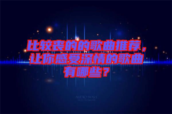 比較喪的的歌曲推薦，讓你感受深情的歌曲有哪些？