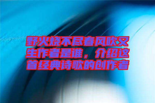 野火燒不盡春風(fēng)吹又生作者是誰(shuí)，介紹這首經(jīng)典詩(shī)歌的創(chuàng)作者