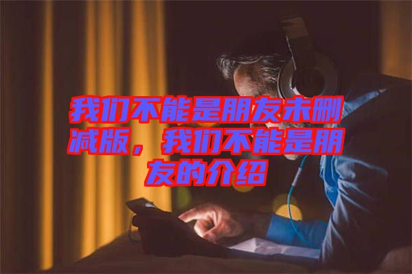 我們不能是朋友未刪減版，我們不能是朋友的介紹