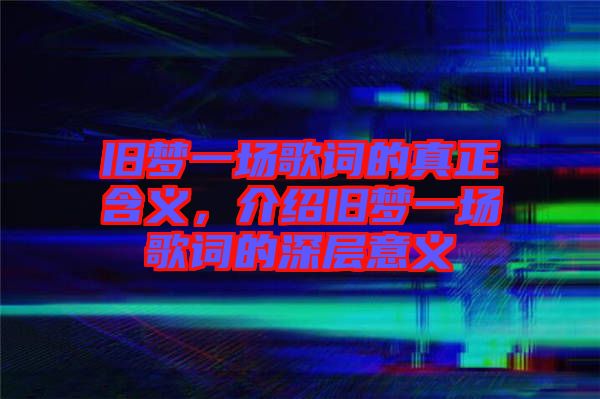 舊夢一場歌詞的真正含義，介紹舊夢一場歌詞的深層意義