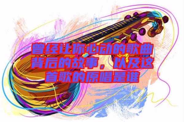 曾經(jīng)讓你心動(dòng)的歌曲背后的故事，以及這首歌的原唱是誰