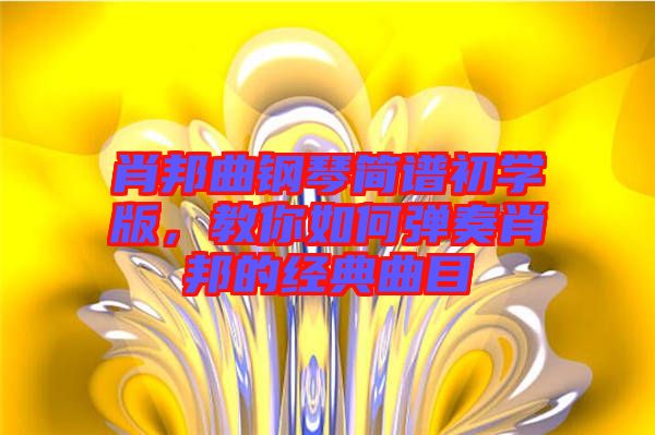 肖邦曲鋼琴簡譜初學版，教你如何彈奏肖邦的經(jīng)典曲目