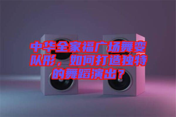 中華全家福廣場舞變隊(duì)形，如何打造獨(dú)特的舞蹈演出？