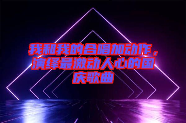 我和我的合唱加動作，演繹最激動人心的國慶歌曲