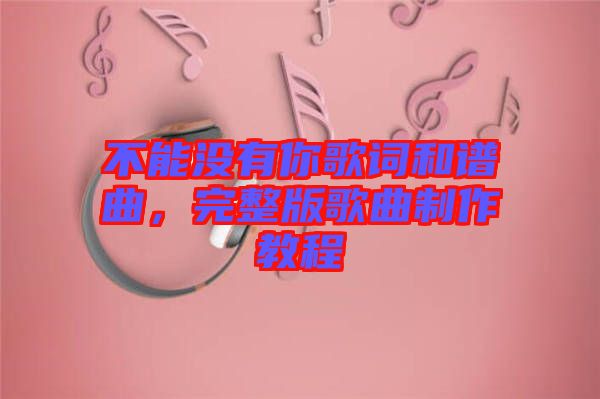 不能沒有你歌詞和譜曲，完整版歌曲制作教程