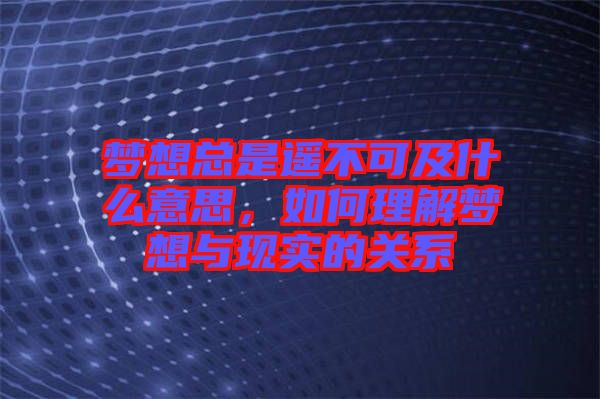 夢想總是遙不可及什么意思，如何理解夢想與現(xiàn)實的關(guān)系