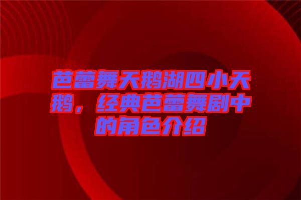 芭蕾舞天鵝湖四小天鵝，經(jīng)典芭蕾舞劇中的角色介紹