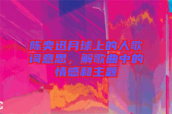 陳奕迅月球上的人歌詞意思，解歌曲中的情感和主題