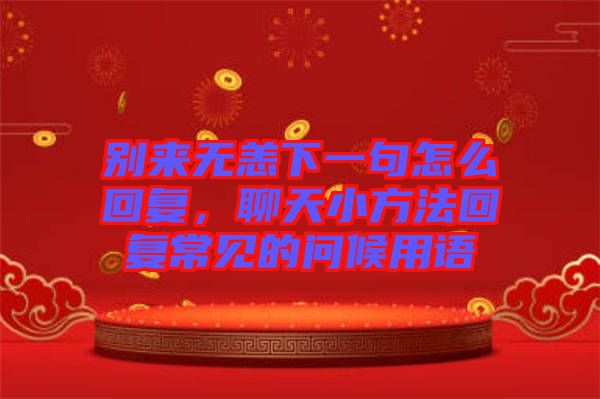 別來無恙下一句怎么回復(fù)，聊天小方法回復(fù)常見的問候用語