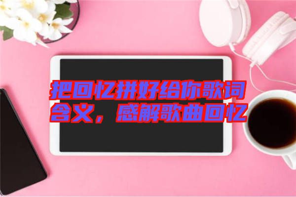 把回憶拼好給你歌詞含義，感解歌曲回憶