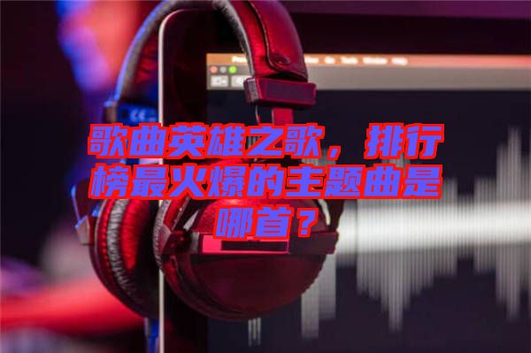 歌曲英雄之歌，排行榜最火爆的主題曲是哪首？