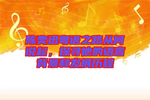 陳奕迅粵語之路從何說起，探尋他的語言背景和發(fā)展歷程