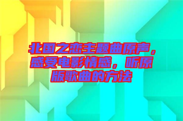 北國(guó)之戀主題曲原聲，感受電影情感，聽原版歌曲的方法