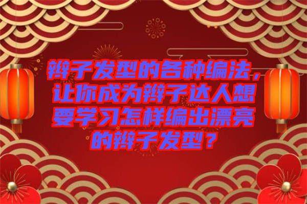 辮子發(fā)型的各種編法，讓你成為辮子達(dá)人想要學(xué)習(xí)怎樣編出漂亮的辮子發(fā)型？