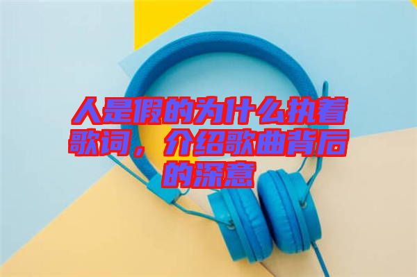 人是假的為什么執(zhí)著歌詞，介紹歌曲背后的深意