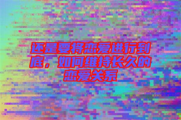 還是要將戀愛進行到底，如何維持長久的戀愛關(guān)系