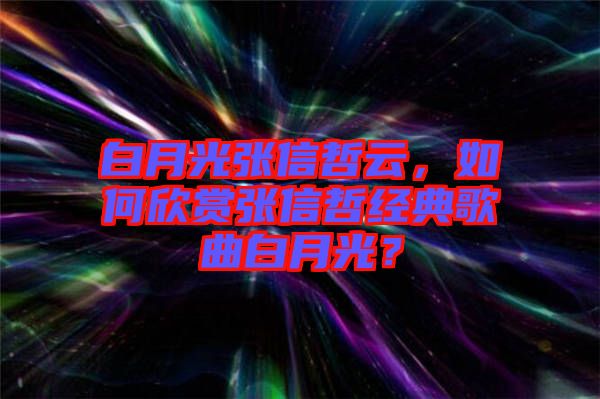 白月光張信哲云，如何欣賞張信哲經(jīng)典歌曲白月光？