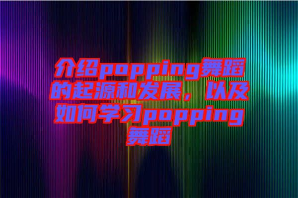 介紹popping舞蹈的起源和發(fā)展，以及如何學(xué)習(xí)popping舞蹈