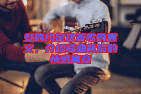 虹的約定這首歌的意義，介紹歌曲背后的情感寓意