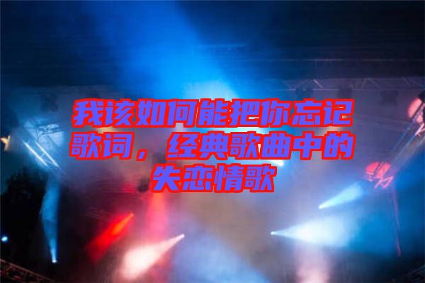 我該如何能把你忘記歌詞，經(jīng)典歌曲中的失戀情歌