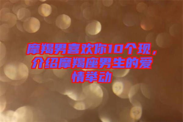 摩羯男喜歡你10個(gè)現(xiàn)，介紹摩羯座男生的愛(ài)情舉動(dòng)