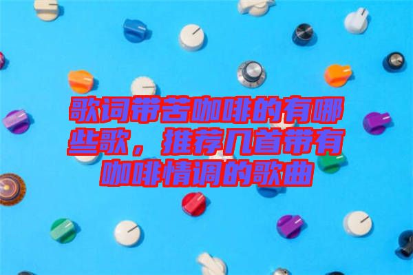 歌詞帶苦咖啡的有哪些歌，推薦幾首帶有咖啡情調的歌曲