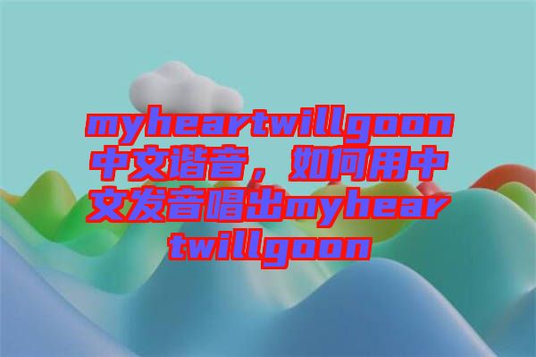 myheartwillgoon中文諧音，如何用中文發(fā)音唱出myheartwillgoon