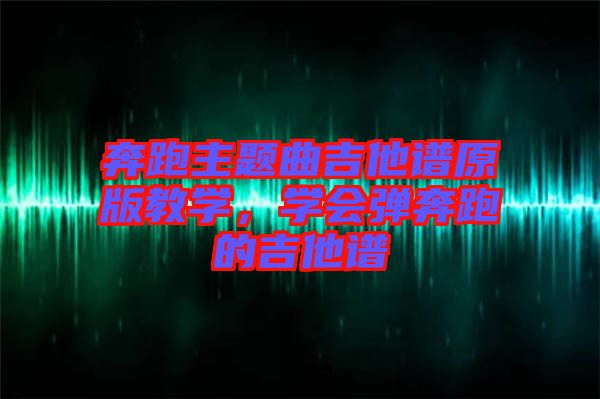 奔跑主題曲吉他譜原版教學(xué)，學(xué)會(huì)彈奔跑的吉他譜