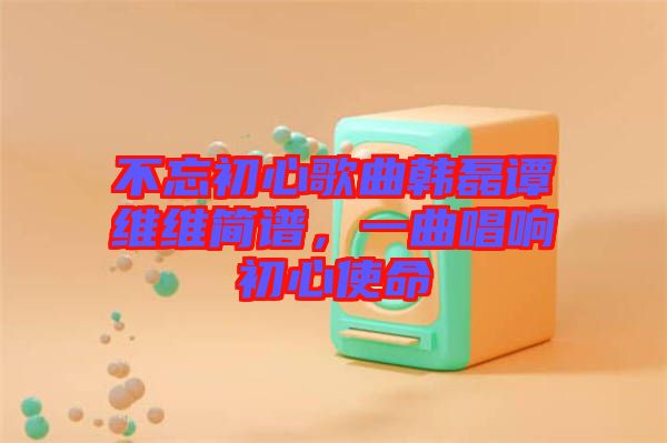 不忘初心歌曲韓磊譚維維簡譜，一曲唱響初心使命