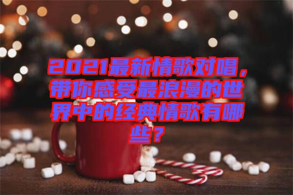 2021最新情歌對唱，帶你感受最浪漫的世界中的經(jīng)典情歌有哪些？