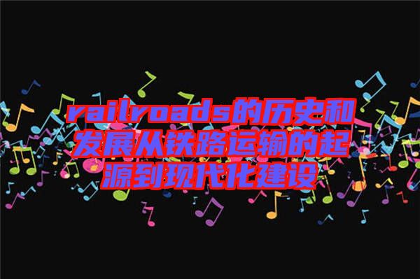 railroads的歷史和發(fā)展從鐵路運輸?shù)钠鹪吹浆F(xiàn)代化建設