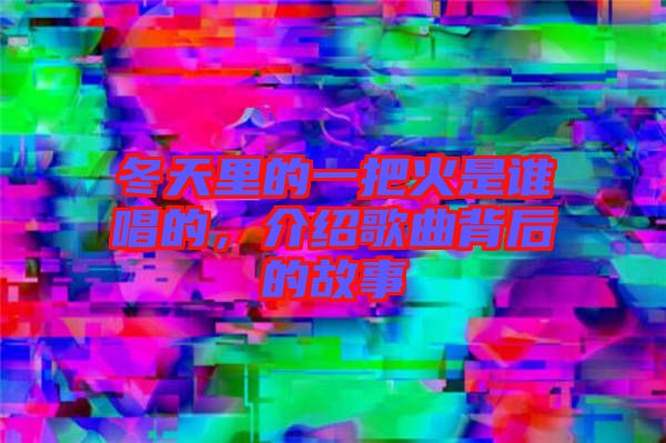 冬天里的一把火是誰唱的，介紹歌曲背后的故事