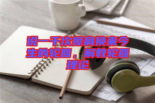 說一千次擦肩換來今生的輪回，解教輪回理論