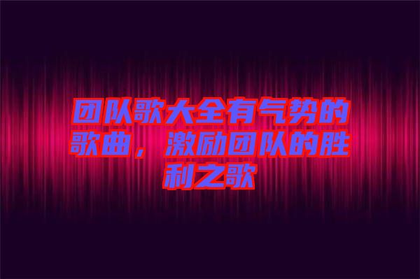 團(tuán)隊(duì)歌大全有氣勢(shì)的歌曲，激勵(lì)團(tuán)隊(duì)的勝利之歌