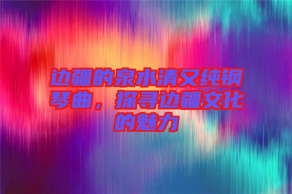 邊疆的泉水清又純鋼琴曲，探尋邊疆文化的魅力