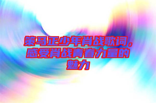 策馬正少年肖戰(zhàn)歌詞，感受肖戰(zhàn)青春力量的魅力