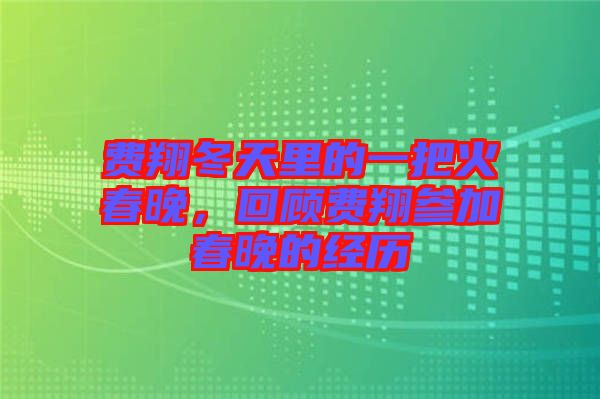 費(fèi)翔冬天里的一把火春晚，回顧費(fèi)翔參加春晚的經(jīng)歷