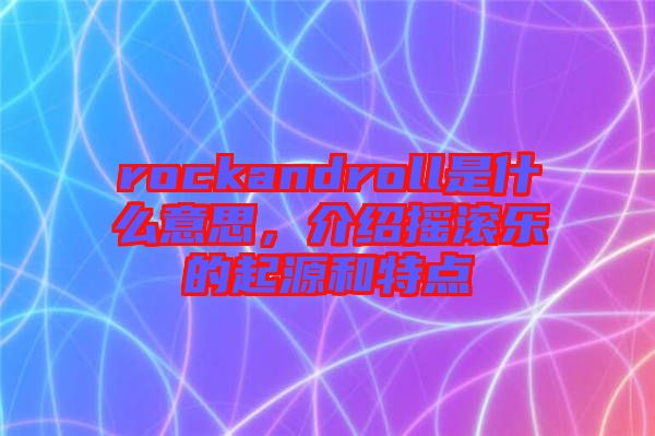 rockandroll是什么意思，介紹搖滾樂的起源和特點