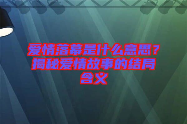 愛情落幕是什么意思？揭秘愛情故事的結(jié)局含義